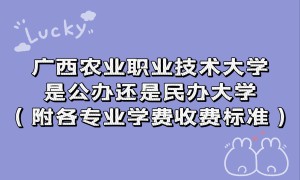 广西农业职业技术大学是公办还是民办大学？各专业学费收费标准