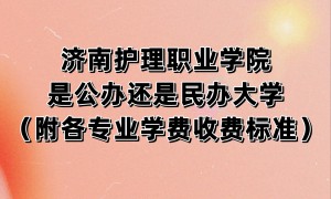 济南护理职业学院是公办还是民办大学？（附各专业学费收费标准）