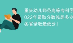 重庆幼儿师范高等专科学校2022年最低录取分数线（汇总2019年-2022年录取分数线）