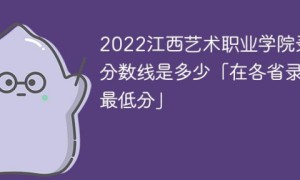 江西艺术职业学院2022年各省录取分数线「最低分+最低位次+省控线」