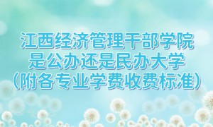 江西经济管理干部学院是公办还是民办大学？各专业学费收费标准