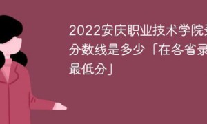 安庆职业技术学院2022年各省录取分数线一览表「最低分+最低位次+省控线」