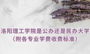 洛阳理工学院是公办还是民办大学？（附各专业学费收费标准）