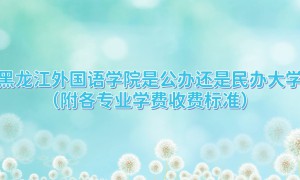 黑龙江外国语学院是公办还是民办大学？（附各专业学费收费标准）