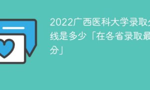 广西医科大学2022年各省录取分数线一览表「最低分+最低位次+省控线」