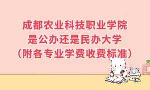 成都农业科技职业学院是公办还是民办大学？各专业学费收费标准