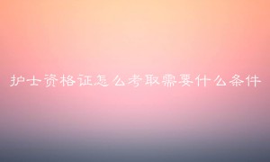 护士资格证怎么考取需要什么条件？护理人员的工资一般多少？