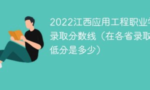 江西应用工程职业学院2022年各省录取分数线 附最低分、最低位次、省控线