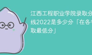 江西工程职业学院2022年各省录取分数线一览表 附最低分、最低位次、省控线