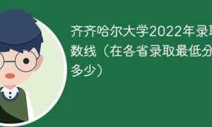 齐齐哈尔大学2022年各省录取分数线 附最低录取分数、最低位次