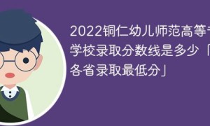 铜仁幼儿师范高等专科学校2022年最低录取分数线是多少（本省+外省）