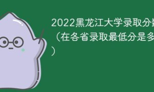 黑龙江大学2022年各省录取分数线一览表 附最低录取分数