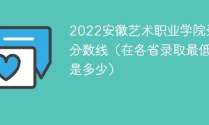 安徽艺术职业学院2022年最低录取分数线是多少分「最低位次+省控线」