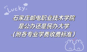 石家庄邮电职业技术学院是公办还是民办大学？各专业学费标准