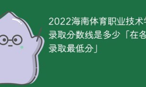 海南体育职业技术学院2022年各省录取分数线一览表「最低分+最低位次+省控线」