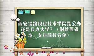 西安铁路职业技术学院是公办还是民办大学（陕西省本专科院校名单