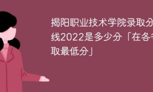 揭阳职业技术学院2022年录取分数线是多少（最低位次+省控线）