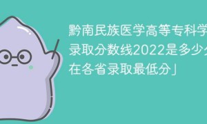 黔南民族医学高等专科学校2022年各省录取分数线一览表 附最低录取分