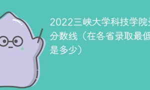 三峡大学科技学院2022年各省录取分数线一览表 附最低分、最低位次、省控线