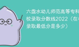 六盘水幼儿师范高等专科学校2022年各省录取分数线一览表「最低分+最低位次+省控线」