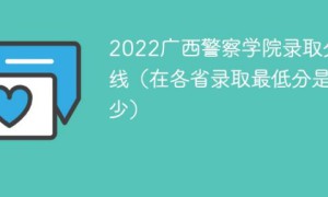 广西警察学院2022年各省录取分数线一览表「最低分+最低位次+省控线」