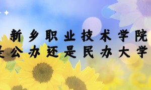 新乡职业技术学院是公办还是民办大学？（附各专业学费收费标准）