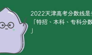 2022年天津高考分数线大概多少「特招+本科+专科分数线」