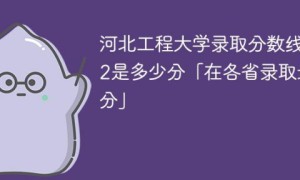 河北工程大学2022年最低录取分数线是多少(省内+省外)