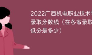 广西机电职业技术学院2022年各省录取分数线一览表「最低分+最低位次+省控线」