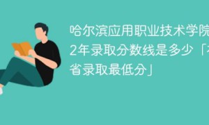 哈尔滨应用职业技术学院2022年各省录取分数线一览表「最低分+最低位次+省控线」