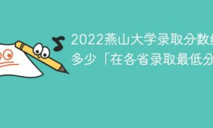 燕山大学2022年各省录取分数线一览表「最低分+最低位次+省控线」