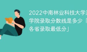 中南林业科技大学涉外学院2022年各省录取分数线一览表「最低分+最低位次+省控线」