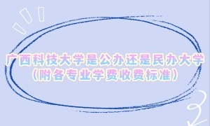 广西科技大学是公办还是民办大学？（附各专业学费收费标准）