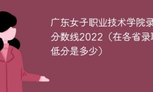 广东女子职业技术学院2022年最低录取分数线（本省+外省）