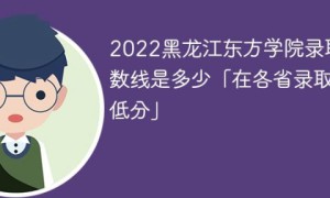 黑龙江东方学院2022各省录取分数线一览表「最低分+最低位次+省控线」