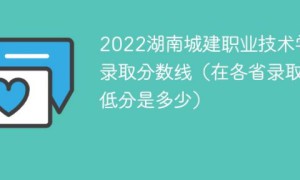 湖南城建职业技术学院2022年各省录取分数线一览表「最低分+最低位次+省控线」