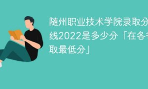 随州职业技术学院2022年各省录取分数线一览表「最低分+最低位次+省控线」