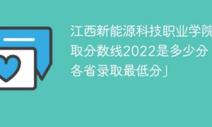 江西新能源科技职业学院2022年各省录取分数线「最低分+最低位次+省控线」