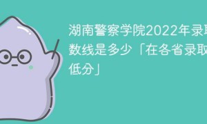 湖南警察学院2022年各省录取分数线「最低分+最低位次+省控线」