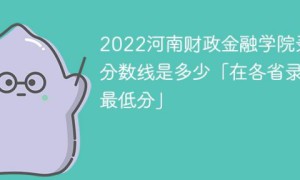 河南财政金融学院2022年各省录取分数线一览表「最低分+最低位次+省控线」