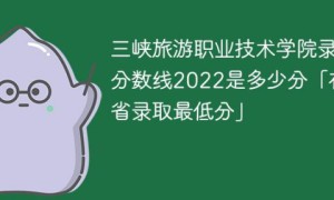 三峡旅游职业技术学院2022年各省录取分数线一览表「最低分+最低位次+省控线」