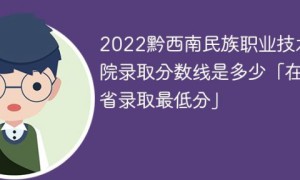 黔西南民族职业技术学院2022年最低录取分数线是多少（本省+外省）