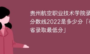 贵州航空职业技术学院2022年录取分数线一览表「最低分+最低位次+省控线」