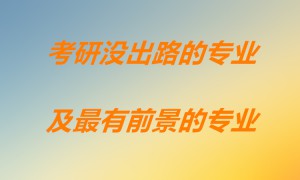 十大考研没出路的专业都有些什么？现在考研什么专业前景最好？