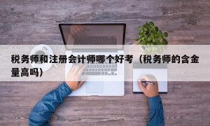 税务师和注册会计师哪个好考（税务师的含金量高吗）