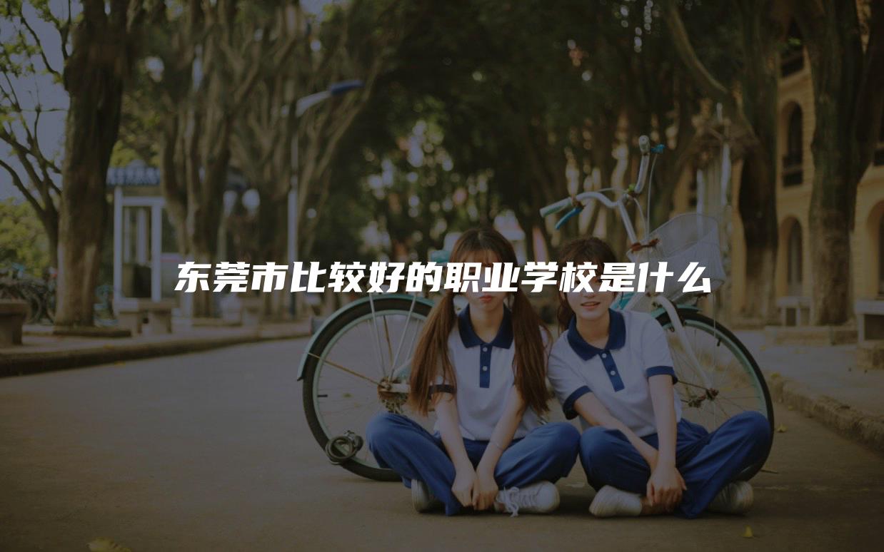 东莞市比较好的职业学校是什么