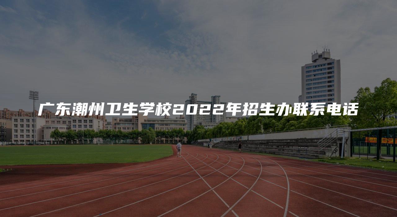 广东潮州卫生学校2022年招生办联系电话