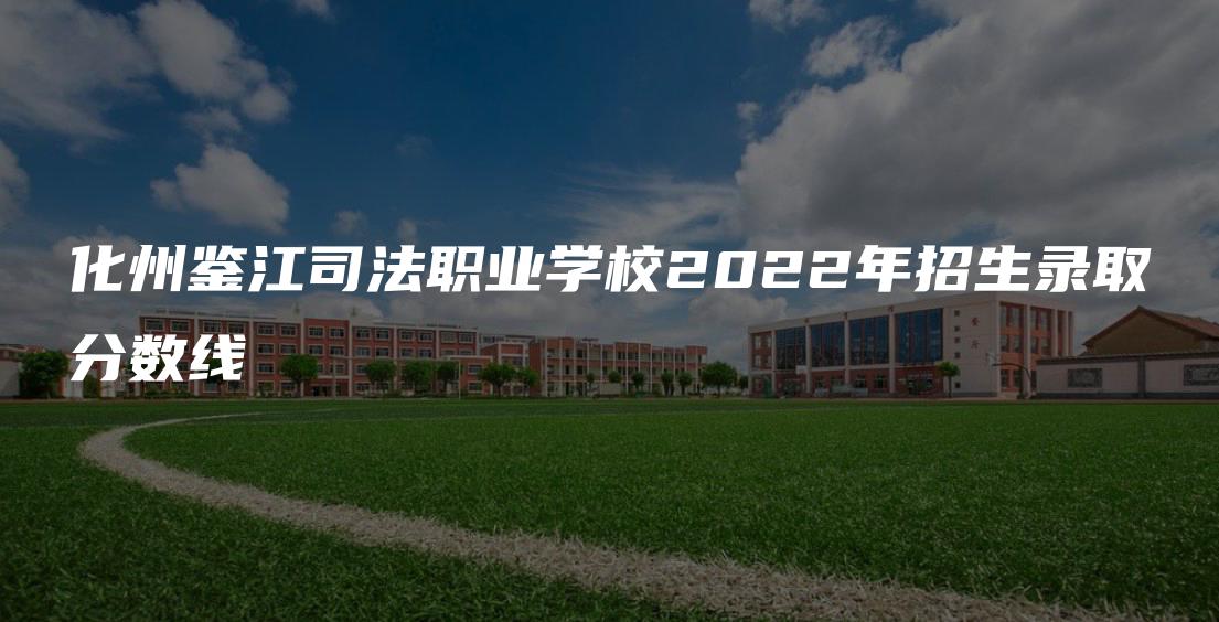 化州鉴江司法职业学校2022年招生录取分数线