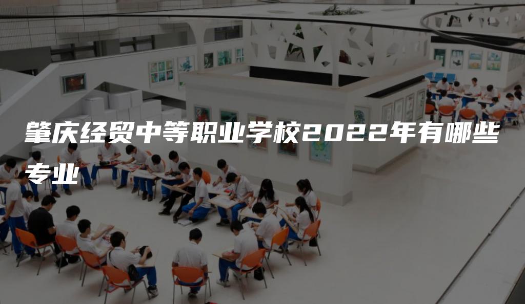 肇庆经贸中等职业学校2022年有哪些专业