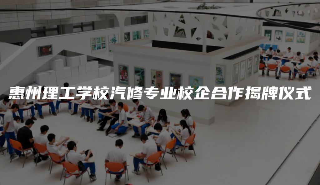 惠州理工学校汽修专业校企合作揭牌仪式